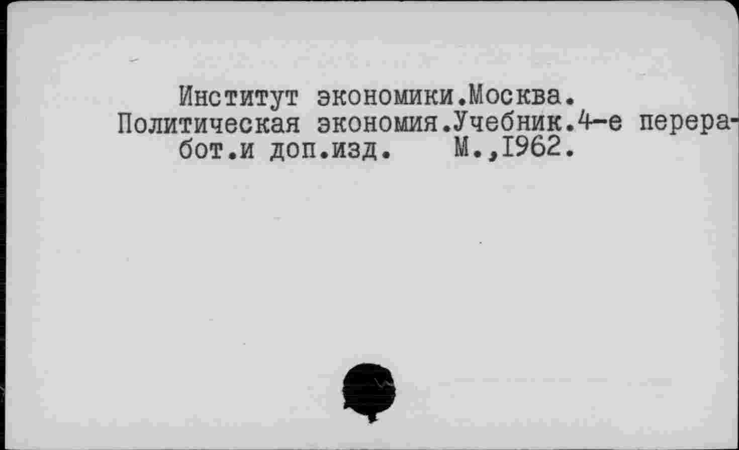 ﻿Институт экономики.Москва.
Политическая экономия.Учебник.4-е перера-бот.и доп.изд. М.,1962.